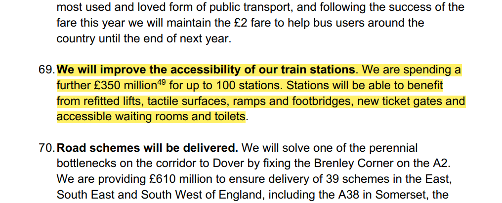 We will improve the accessibility of our train stations. We are spending a further £350 million49 for up to 100 stations. Stations will be able to benefit from refitted lifts, tactile surfaces, ramps and footbridges, new ticket gates and accessible waiting rooms and toilets. 